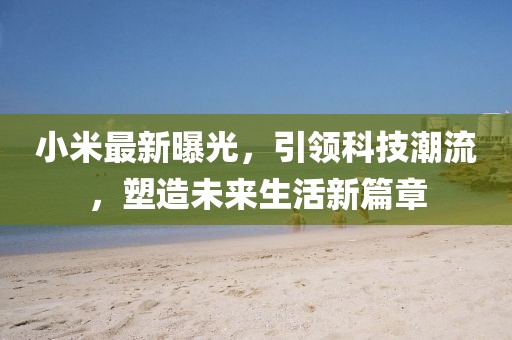 小米最新曝光，引领科技潮流，塑造未来生活新篇章