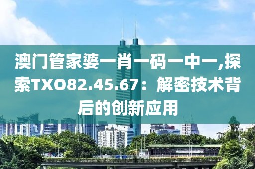 澳门管家婆一肖一码一中一,探索TXO82.45.67：解密技术背后的创新应用