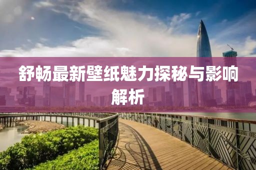 舒畅最新壁纸魅力探秘与影响解析