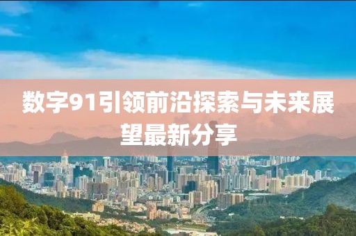 数字91引领前沿探索与未来展望最新分享
