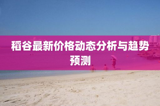 稻谷最新价格动态分析与趋势预测