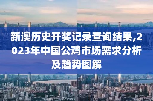 新澳历史开奖记录查询结果,2023年中国公鸡市场需求分析及趋势图解