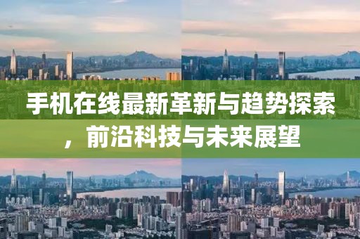 手机在线最新革新与趋势探索，前沿科技与未来展望