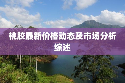桃胶最新价格动态及市场分析综述