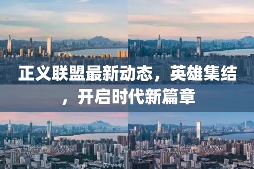 正义联盟最新动态，英雄集结，开启时代新篇章