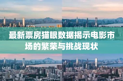 最新票房猫眼数据揭示电影市场的繁荣与挑战现状