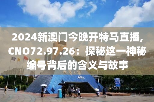 2024新澳门今晚开特马直播,CNO72.97.26：探秘这一神秘编号背后的含义与故事