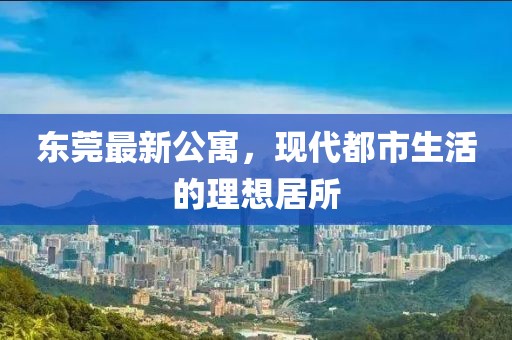 东莞最新公寓，现代都市生活的理想居所
