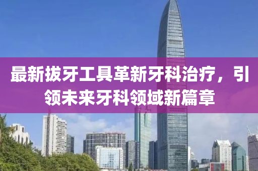 最新拔牙工具革新牙科治疗，引领未来牙科领域新篇章