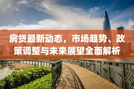 房贷最新动态，市场趋势、政策调整与未来展望全面解析