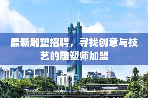 最新雕塑招聘，寻找创意与技艺的雕塑师加盟