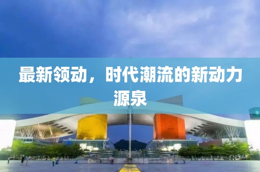 最新领动，时代潮流的新动力源泉