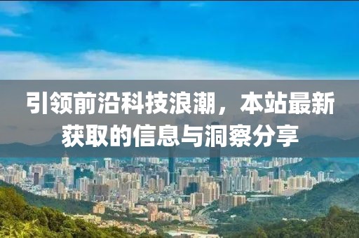 引领前沿科技浪潮，本站最新获取的信息与洞察分享