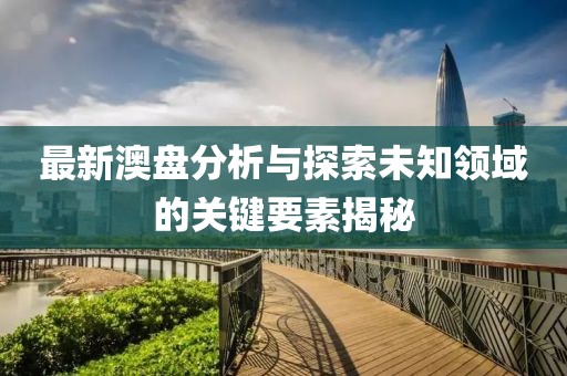 最新澳盘分析与探索未知领域的关键要素揭秘