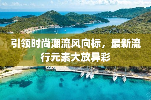 引领时尚潮流风向标，最新流行元素大放异彩