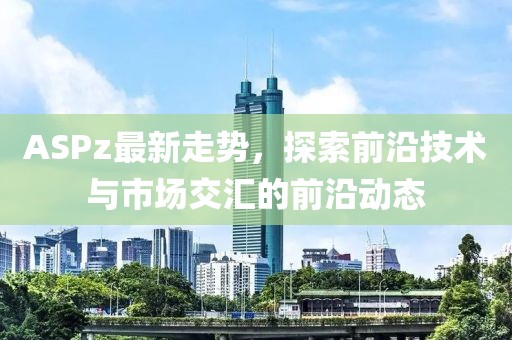 ASPz最新走势，探索前沿技术与市场交汇的前沿动态