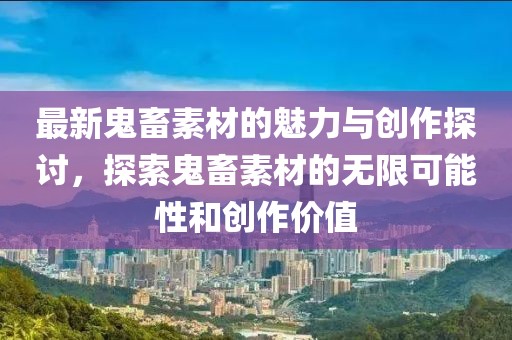 最新鬼畜素材的魅力与创作探讨，探索鬼畜素材的无限可能性和创作价值