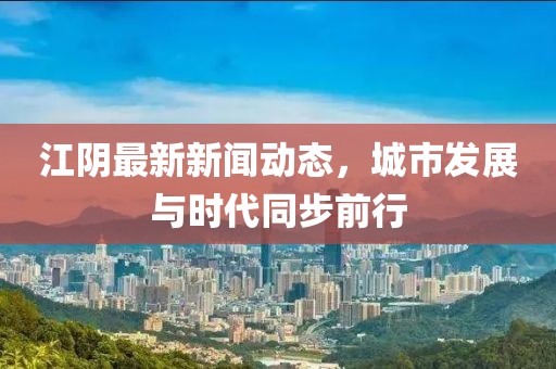 江阴最新新闻动态，城市发展与时代同步前行