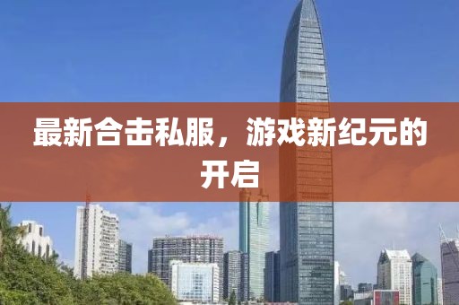 最新合击私服，游戏新纪元的开启