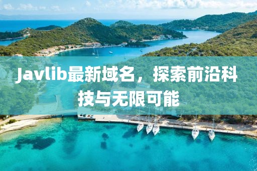 Javlib最新域名，探索前沿科技与无限可能