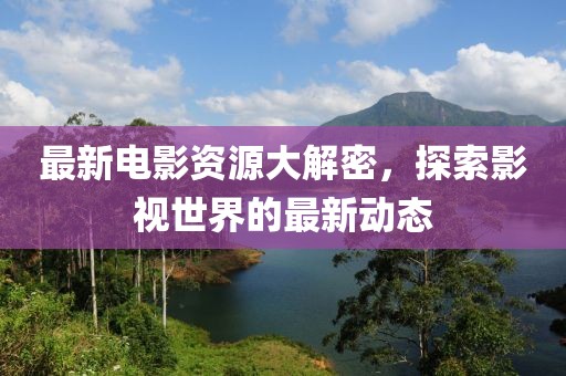 最新电影资源大解密，探索影视世界的最新动态