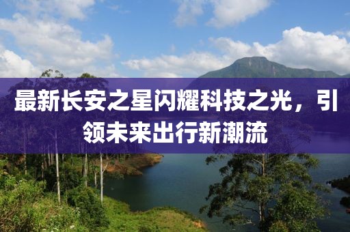 最新长安之星闪耀科技之光，引领未来出行新潮流
