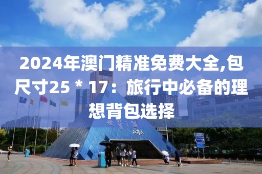 2024年澳门精准免费大全,包尺寸25＊17：旅行中必备的理想背包选择