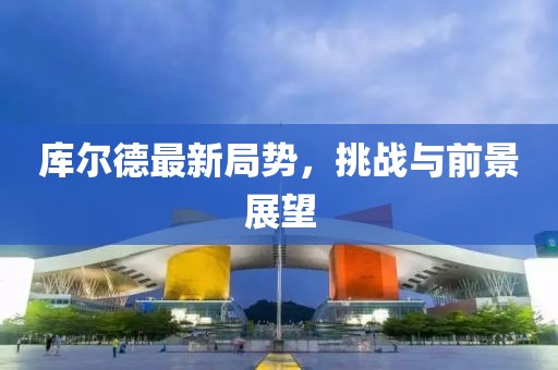 库尔德最新局势，挑战与前景展望