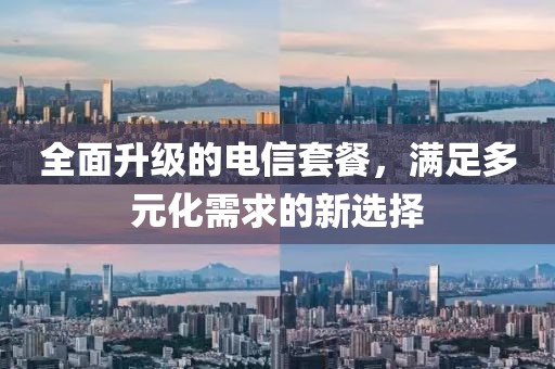 全面升级的电信套餐，满足多元化需求的新选择