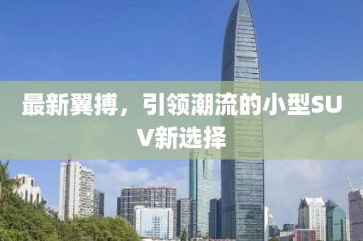 最新翼搏，引领潮流的小型SUV新选择