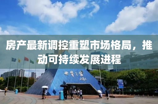 房产最新调控重塑市场格局，推动可持续发展进程