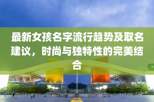 最新女孩名字流行趋势及取名建议，时尚与独特性的完美结合
