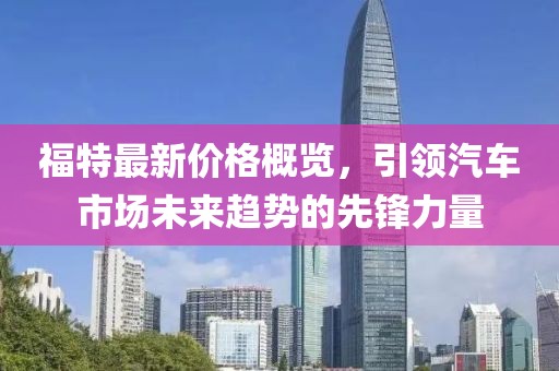 福特最新价格概览，引领汽车市场未来趋势的先锋力量