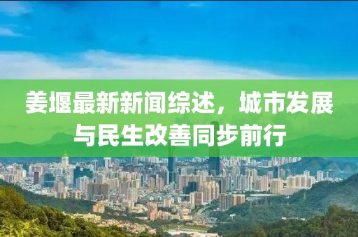 姜堰最新新闻综述，城市发展与民生改善同步前行