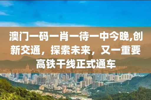 澳门一码一肖一待一中今晚,创新交通，探索未来，又一重要高铁干线正式通车
