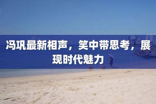 冯巩最新相声，笑中带思考，展现时代魅力