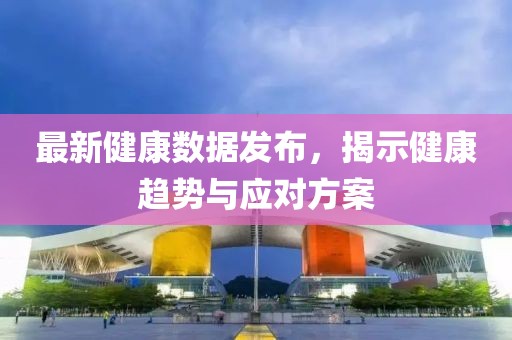 最新健康数据发布，揭示健康趋势与应对方案