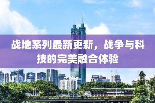 战地系列最新更新，战争与科技的完美融合体验