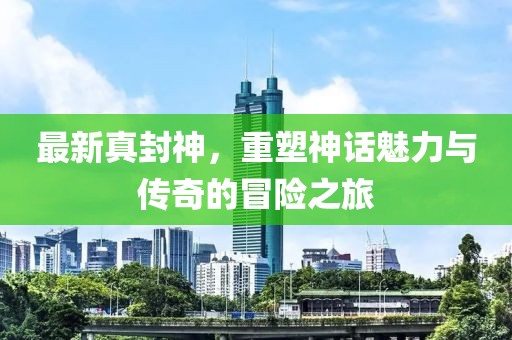 最新真封神，重塑神话魅力与传奇的冒险之旅