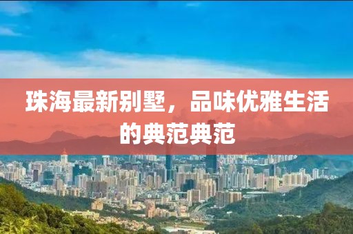 珠海最新别墅，品味优雅生活的典范典范