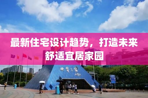最新住宅设计趋势，打造未来舒适宜居家园