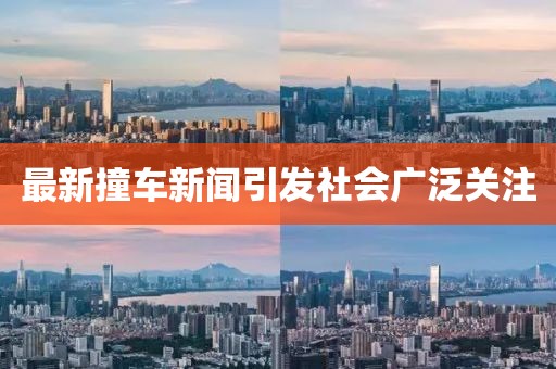 最新撞车新闻引发社会广泛关注