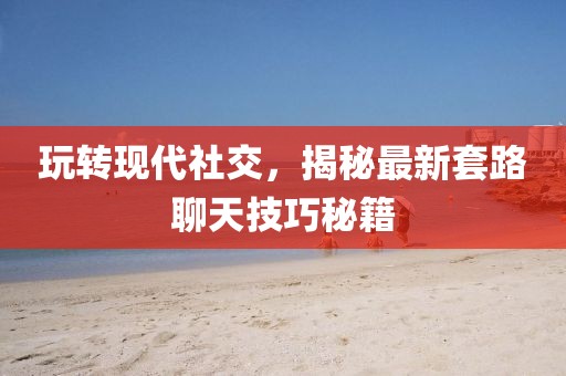 玩转现代社交，揭秘最新套路聊天技巧秘籍