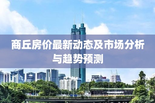 商丘房价最新动态及市场分析与趋势预测