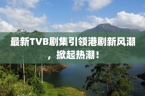 最新TVB剧集引领港剧新风潮，掀起热潮！