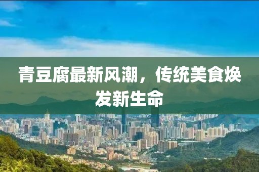 青豆腐最新风潮，传统美食焕发新生命