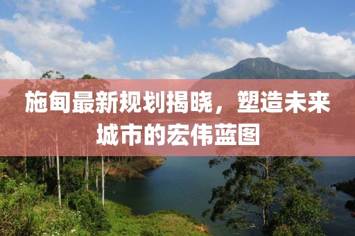 施甸最新规划揭晓，塑造未来城市的宏伟蓝图
