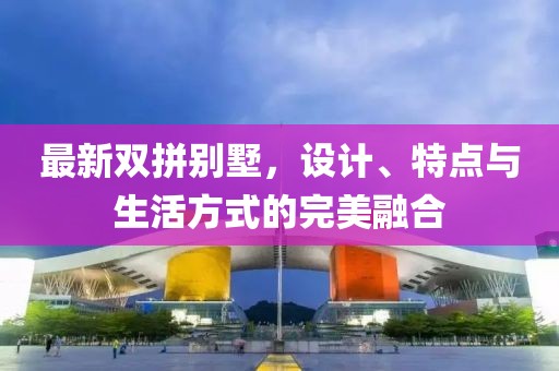 最新双拼别墅，设计、特点与生活方式的完美融合