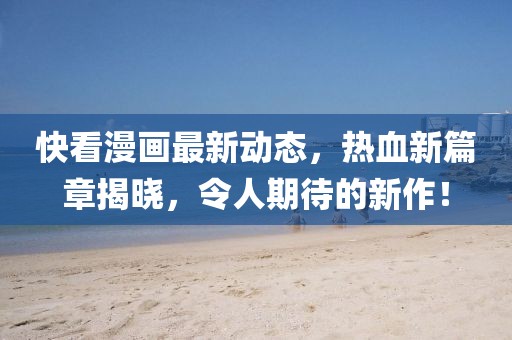 快看漫画最新动态，热血新篇章揭晓，令人期待的新作！