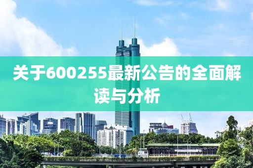关于600255最新公告的全面解读与分析